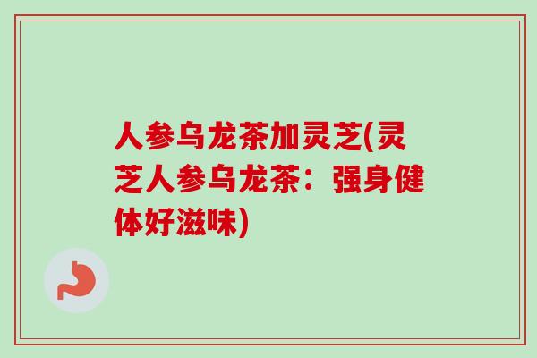 人参乌龙茶加灵芝(灵芝人参乌龙茶：强身健体好滋味)