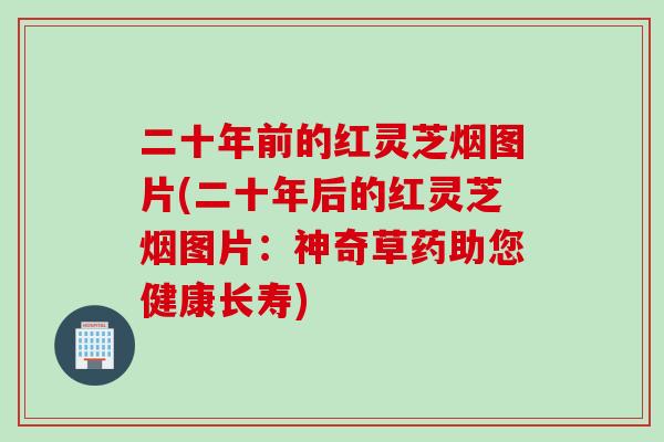 二十年前的红灵芝烟图片(二十年后的红灵芝烟图片：神奇草药助您健康长寿)