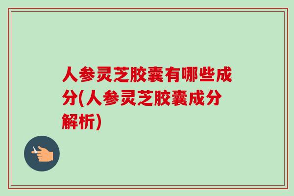 人参灵芝胶囊有哪些成分(人参灵芝胶囊成分解析)