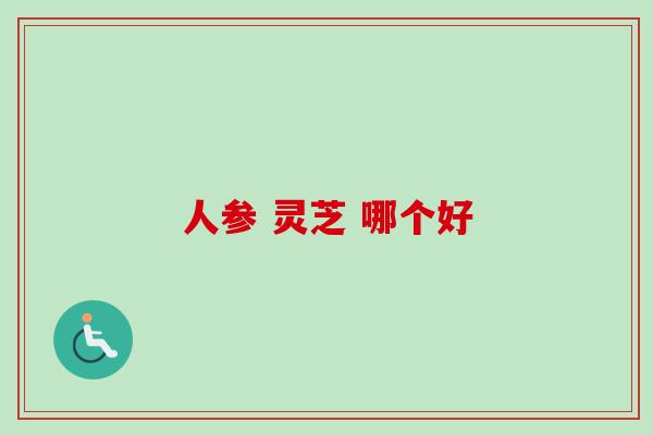 人参 灵芝 哪个好