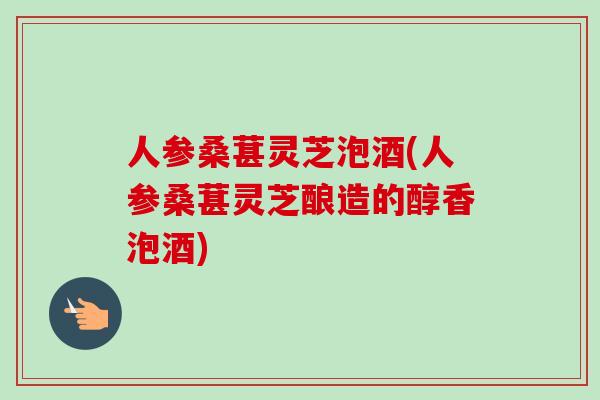人参桑葚灵芝泡酒(人参桑葚灵芝酿造的醇香泡酒)