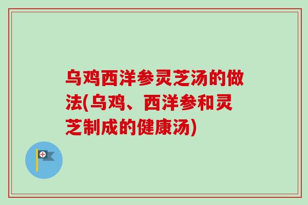 乌鸡西洋参灵芝汤的做法(乌鸡、西洋参和灵芝制成的健康汤)