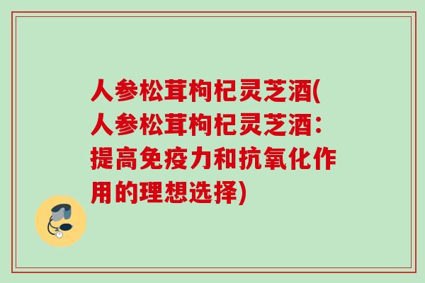 人参松茸枸杞灵芝酒(人参松茸枸杞灵芝酒：提高免疫力和抗氧化作用的理想选择)