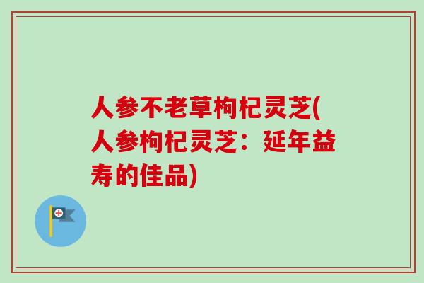 人参不老草枸杞灵芝(人参枸杞灵芝：延年益寿的佳品)