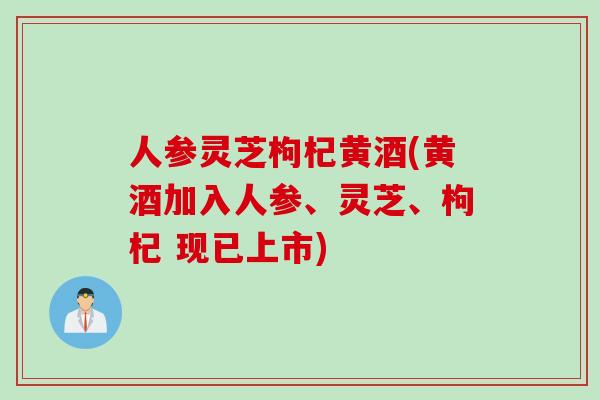 人参灵芝枸杞黄酒(黄酒加入人参、灵芝、枸杞 现已上市)