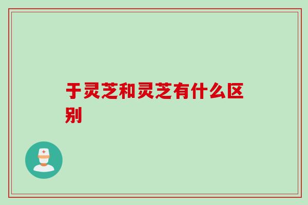 于灵芝和灵芝有什么区别