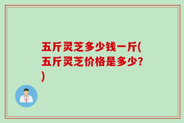 五斤灵芝多少钱一斤(五斤灵芝价格是多少？)