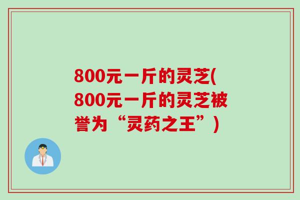 800元一斤的灵芝(800元一斤的灵芝被誉为“灵药之王”)