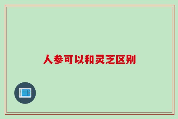 人参可以和灵芝区别