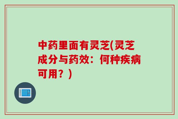 中药里面有灵芝(灵芝成分与药效：何种疾病可用？)