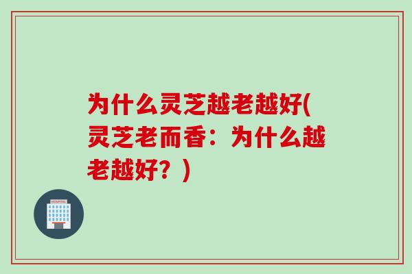 为什么灵芝越老越好(灵芝老而香：为什么越老越好？)