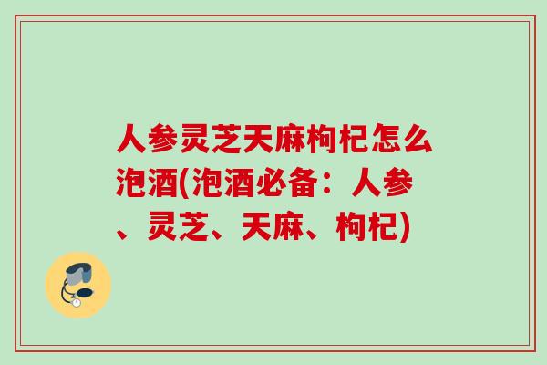 人参灵芝天麻枸杞怎么泡酒(泡酒必备：人参、灵芝、天麻、枸杞)