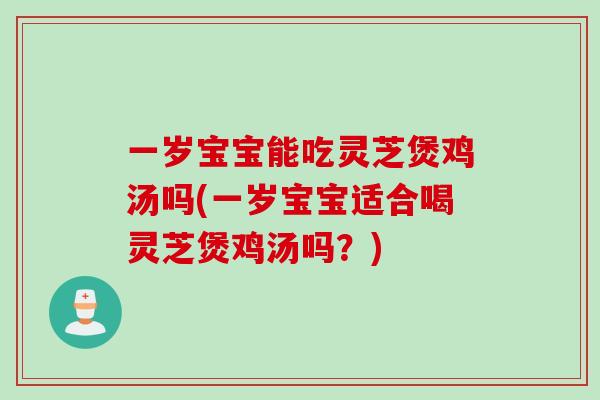 一岁宝宝能吃灵芝煲鸡汤吗(一岁宝宝适合喝灵芝煲鸡汤吗？)