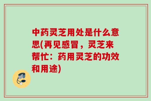 中药灵芝用处是什么意思(再见感冒，灵芝来帮忙：药用灵芝的功效和用途)