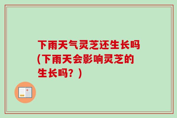下雨天气灵芝还生长吗(下雨天会影响灵芝的生长吗？)