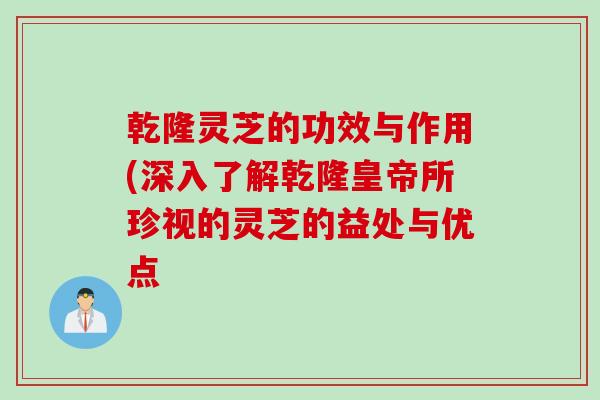 乾隆灵芝的功效与作用(深入了解乾隆皇帝所珍视的灵芝的益处与优点 乾隆灵芝的功效与作用(深入了解乾隆皇帝所珍视的灵芝的益处与优点