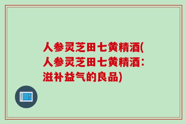 人参灵芝田七黄精酒(人参灵芝田七黄精酒：滋补益气的良品)