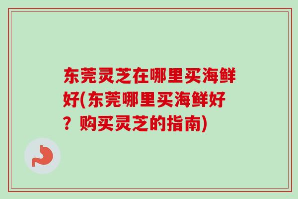 东莞灵芝在哪里买海鲜好(东莞哪里买海鲜好？购买灵芝的指南)
