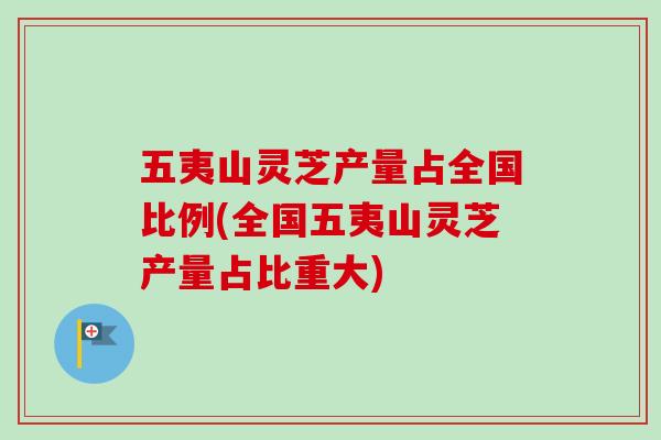 五夷山灵芝产量占全国比例(全国五夷山灵芝产量占比重大) 五夷山灵芝产量占全国比例(全国五夷山灵芝产量占比重大)
