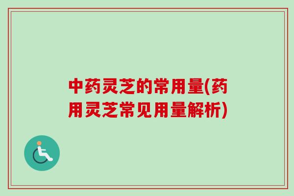 中药灵芝的常用量(药用灵芝常见用量解析)