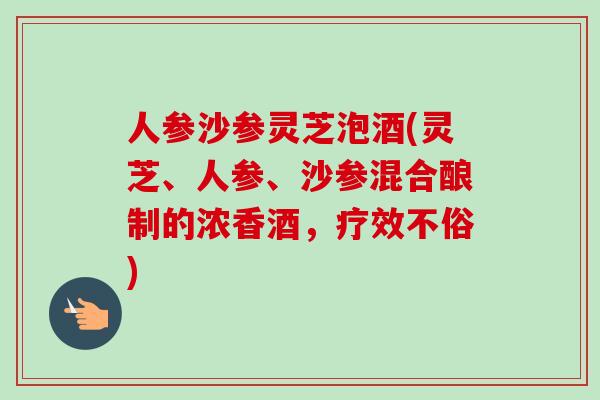 人参沙参灵芝泡酒(灵芝、人参、沙参混合酿制的浓香酒，疗效不俗)