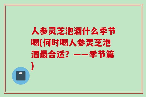 人参灵芝泡酒什么季节喝(何时喝人参灵芝泡酒最合适？——季节篇)