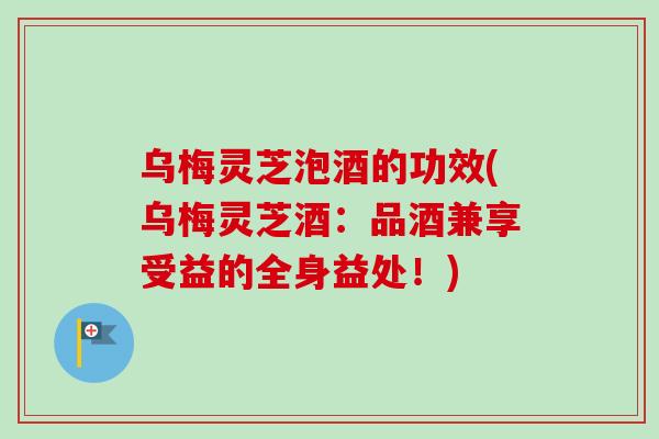 乌梅灵芝泡酒的功效(乌梅灵芝酒：品酒兼享受益的全身益处！)