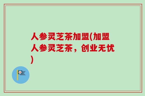 人参灵芝茶加盟(加盟人参灵芝茶，创业无忧)