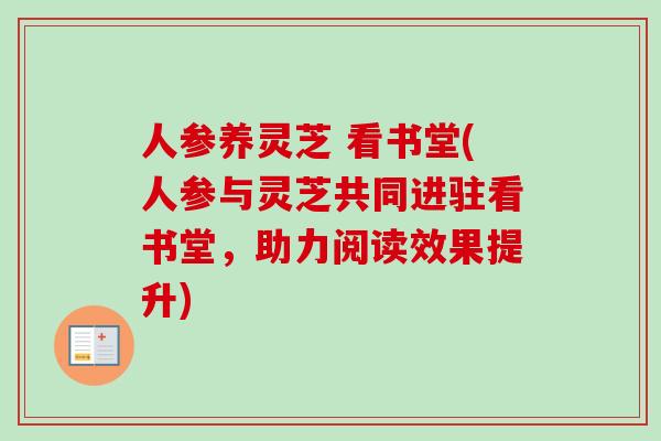人参养灵芝 看书堂(人参与灵芝共同进驻看书堂，助力阅读效果提升)