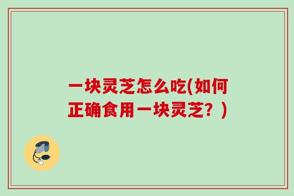 一块灵芝怎么吃(如何正确食用一块灵芝？)