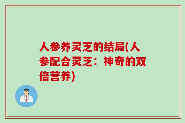 人参养灵芝的结局(人参配合灵芝：神奇的双倍营养)