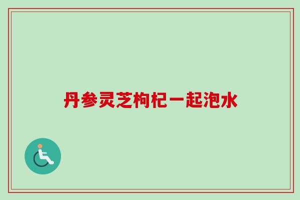 丹参灵芝枸杞一起泡水