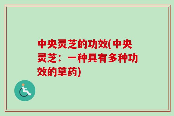 中央灵芝的功效(中央灵芝：一种具有多种功效的草药)