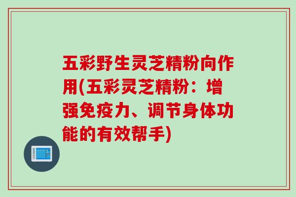 五彩野生灵芝精粉向作用(五彩灵芝精粉:增强免疫力、调节身体功能的有效帮手) 五彩野生灵芝精粉向作用(五彩灵芝精粉:增强免疫力、调节身体功能的有效帮手)