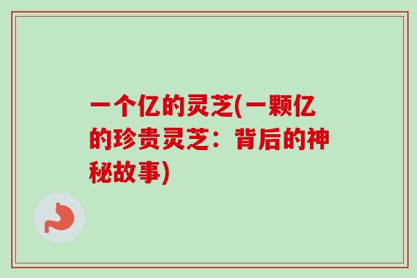 一个亿的灵芝(一颗亿的珍贵灵芝：背后的神秘故事)