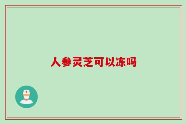 人参灵芝可以冻吗