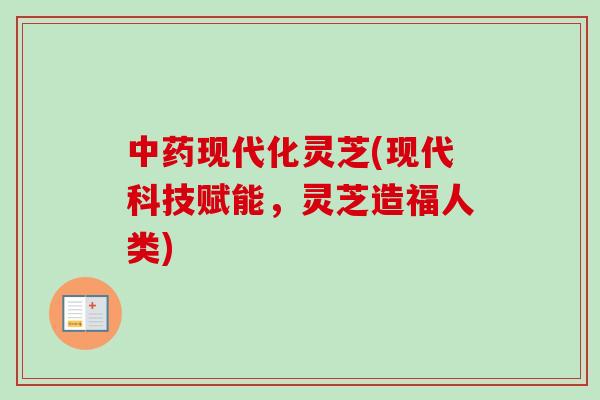 中药现代化灵芝(现代科技赋能，灵芝造福人类)