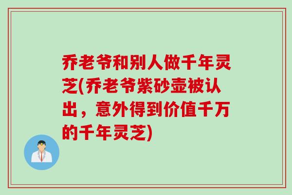 乔老爷和别人做千年灵芝(乔老爷紫砂壶被认出，意外得到价值千万的千年灵芝)