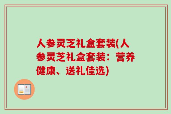 人参灵芝礼盒套装(人参灵芝礼盒套装：营养健康、送礼佳选)