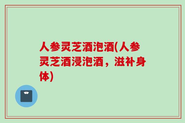 人参灵芝酒泡酒(人参灵芝酒浸泡酒，滋补身体)