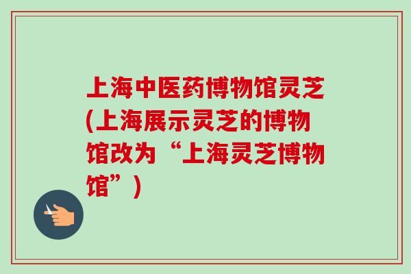 上海中医药博物馆灵芝(上海展示灵芝的博物馆改为“上海灵芝博物馆”) 上海中医药博物馆灵芝(上海展示灵芝的博物馆改为“上海灵芝博物馆”)