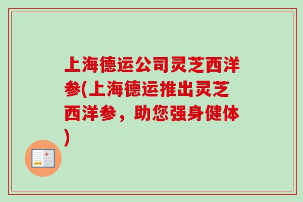 上海德运公司灵芝西洋参(上海德运推出灵芝西洋参，助您强身健体)
