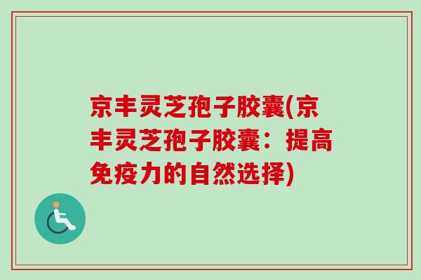 京丰灵芝孢子胶囊(京丰灵芝孢子胶囊：提高免疫力的自然选择)