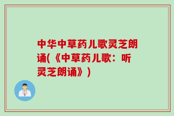 中华中草药儿歌灵芝朗诵(《中草药儿歌：听灵芝朗诵》)