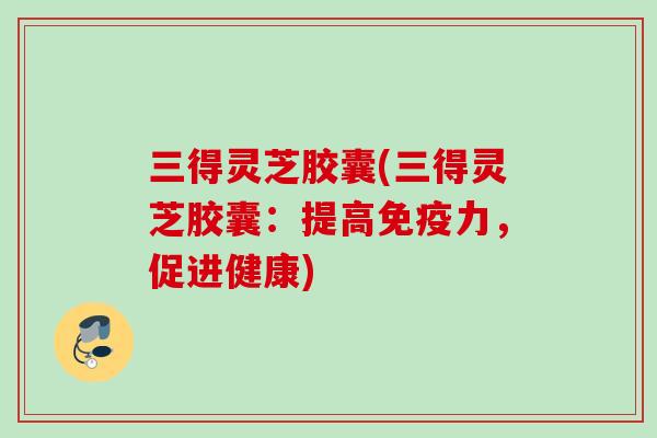 三得灵芝胶囊(三得灵芝胶囊:提高免疫力,促进健康) 三得灵芝胶囊(三得灵芝胶囊:提高免疫力,促进健康)
