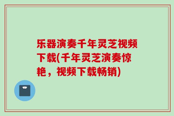 乐器演奏千年灵芝视频下载(千年灵芝演奏惊艳，视频下载畅销)