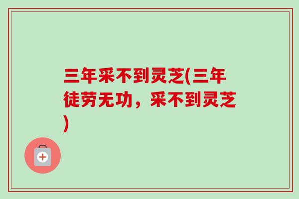三年采不到灵芝(三年徒劳无功，采不到灵芝)