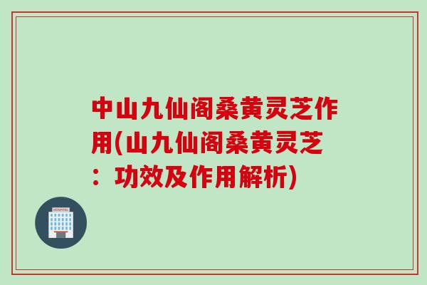 中山九仙阁桑黄灵芝作用(山九仙阁桑黄灵芝:功效及作用解析) 中山九仙阁桑黄灵芝作用(山九仙阁桑黄灵芝:功效及作用解析)