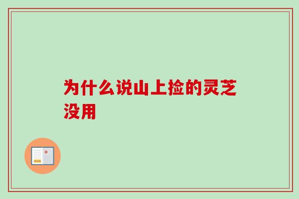 为什么说山上捡的灵芝没用 为什么说山上捡的灵芝没用