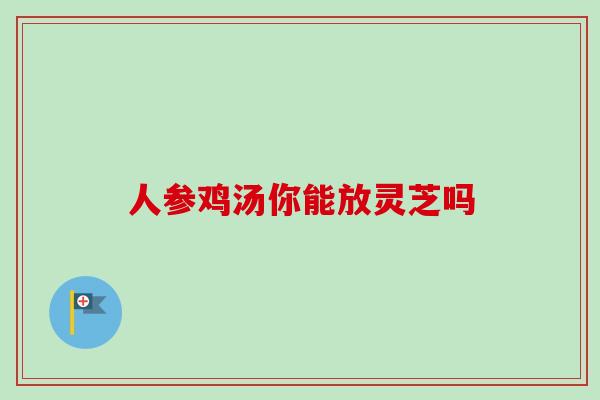人参鸡汤你能放灵芝吗